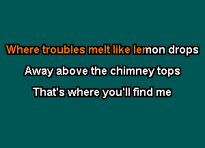 Where troubles melt like lemon drops

Away above the chimney tops

That's where you'll find me