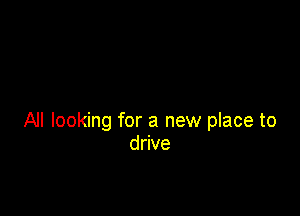 All looking for a new place to
drive