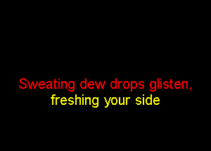 Sweating dew drops glisten,
freshing your side