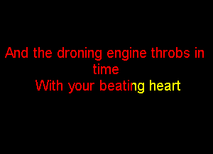 And the droning engine throbs in
time

With your beating heart