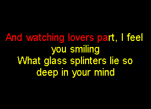 And watching lovers part, I feel
you smiling

What glass splinters lie so
deep in your mind