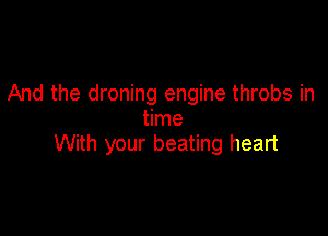 And the droning engine throbs in
time

With your beating heart