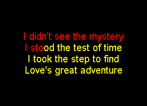 I didn't see the mystery
I stood the test of time

I took the step to fund
Love's great adventure