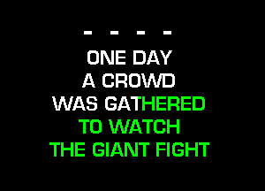 ONE DAY
A CROWD

WAS GATHERED
TO WATCH
THE GIANT FIGHT
