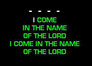 I COME
IN THE NAME

OF THE LORD
I COME IN THE NAME
OF THE LORD