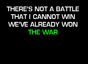 THERE'S NOT A BATTLE
THAT I CANNOT WIN
WE'VE ALREADY WON
THE WAR