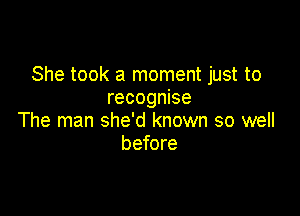 She took a moment just to
recognise

The man she'd known so well
before