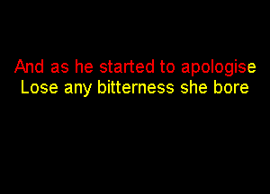 And as he started to apologise
Lose any bitterness she bore