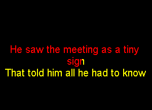 He saw the meeting as a tiny

sign
That told him all he had to know