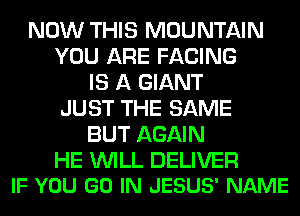 NOW THIS MOUNTAIN
YOU ARE FACING
IS A GIANT
JUST THE SAME
BUT AGAIN

HE WILL DELIVER
IF YOU GO IN JESUS' NAME