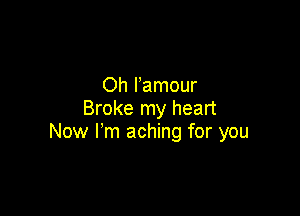 Oh Famour
Broke my heart

Now I'm aching for you
