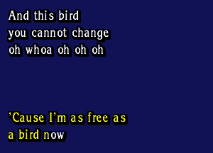 And this bird

you cannot change
oh whoa oh oh oh

'Cause I'm as free as
a bird now