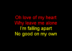 Oh love of my heart
Why leave me alone

l m falling apart
No good on my own