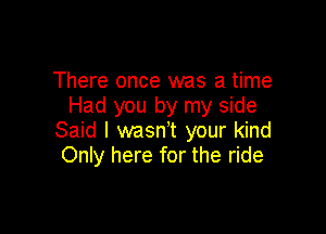 There once was a time
Had you by my side

Said I wasnT your kind
Only here for the ride