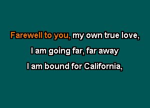 Farewell to you, my own true love,

I am going far, far away

I am bound for California,