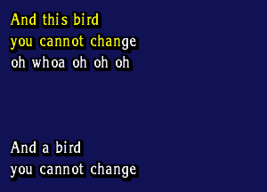 And this bird
you cannot change
oh whoa oh oh oh

And a bird
you cannot change
