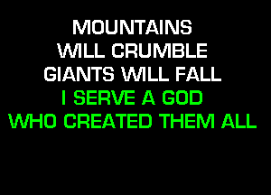 MOUNTAINS
WILL CRUMBLE
GIANTS WILL FALL
I SERVE A GOD
WHO CREATED THEM ALL
