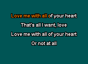 Love me with all of your heart

That's all Iwant, love

Love me with all of your heart

Or not at all