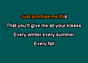 Just promise me this

That you'll give me all your kisses

Every winter every summer

Every fall