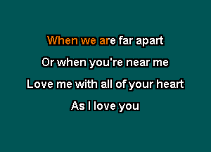 When we are far apart

Or when you're near me

Love me with all ofyour heart

As I love you