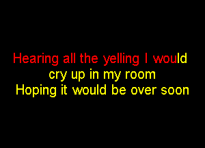 Hearing all the yelling I would

cry up in my room
Hoping it would be over soon