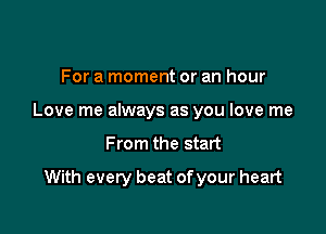 For a moment or an hour
Love me always as you love me

From the start

With every beat of your heart