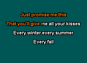 Just promise me this

That you'll give me all your kisses

Every winter every summer

Every fall