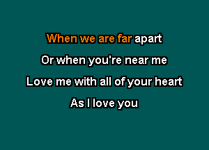 When we are far apart

Or when you're near me

Love me with all of your heart

As I love you