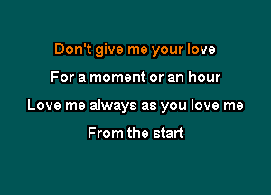 Don't give me your love

For a moment or an hour

Love me always as you love me

From the start
