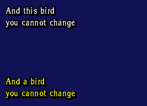 And this bird
you cannot change

And a bird
you cannot change