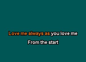 Love me always as you love me

From the start