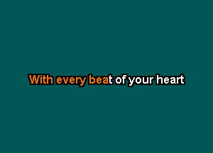 With every beat of your heart