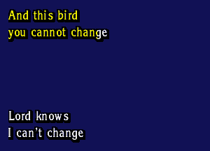 And this bird
you cannot change

Lord knows
I can't change