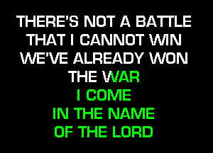 THERE'S NOT A BATTLE
THAT I CANNOT WIN
WE'VE ALREADY WON
THE WAR
I COME
IN THE NAME
OF THE LORD
