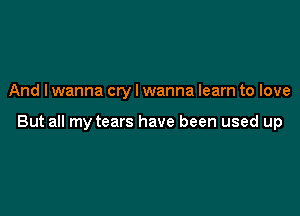 And lwanna cry I wanna learn to love

But all my tears have been used up