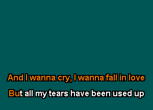 And I wanna cry. I wanna fall in love

But all my tears have been used up