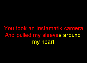 You took an lnstamatik camera

And pulled my sleeves around
my heart