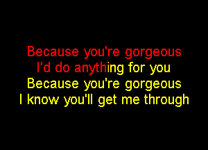 Because you're gorgeous
I'd do anything for you
Because you're gorgeous
I know you'll get me through

g