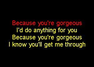 Because you're gorgeous
I'd do anything for you
Because you're gorgeous
I know you'll get me through

g