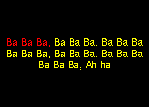 Ba Ba Ba, Ba Ba Ba, Ba Ba Ba
Ba Ba Ba, Ba Ba Ba, Ba Ba Ba

Ba Ba Ba, Ah ha