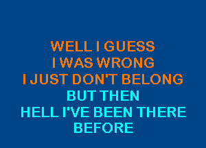 WELL I GUESS
IWAS WRONG
IJUST DON'T BELONG
BUTTHEN

HELL I'VE BEEN TH ERE
BEFORE