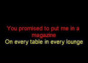 You promised to put me in a

magazine
On every table in every lounge