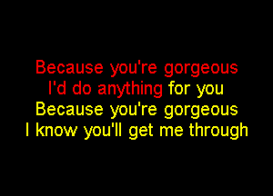 Because you're gorgeous
I'd do anything for you
Because you're gorgeous
I know you'll get me through

g