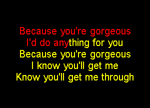 Because you're gorgeous
I'd do anything for you
Because you're gorgeous
I know you'll get me
Know you'll get me through

g