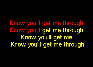 Know you'll get me through
Know you'll get me through

Know you'll get me
Know you'll get me through