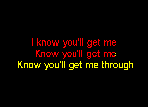 I know you'll get me
Know you'll get me

Know you'll get me through