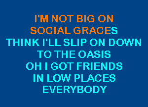 I'M NOT BIG ON
SOCIAL GRACES
THINK I'LL SLIP 0N DOWN
TO THEOASIS
OH I GOT FRIENDS

IN LOW PLAC ES
EVERYBODY
