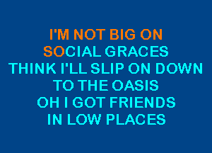 I'M NOT BIG ON
SOCIAL GRACES
THINK I'LL SLIP 0N DOWN
TO THEOASIS
OH I GOT FRIENDS
IN LOW PLACES