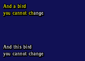 And a bird
you cannot change

And this bird
you cannot change