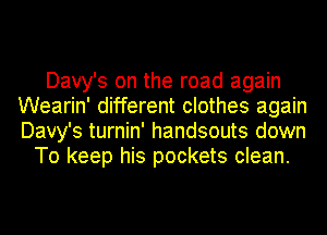 Davy's on the road again
Wearin' different clothes again
Davy's turnin' handsouts down

To keep his pockets clean.